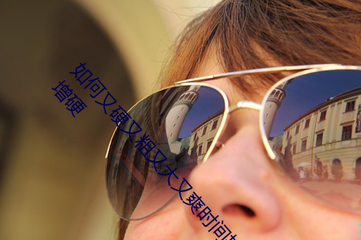 如何又硬又粗又大又爽时间持久 四款药物持久助勃增硬