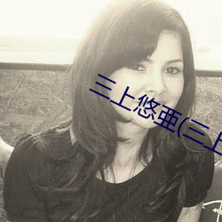 三上(上)悠亜(三(三)上悠亚