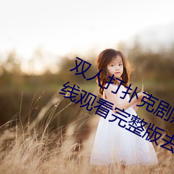 双人打扑克剧烈运动视频高清(清)免费在线观看完(完)整版去广(廣)告