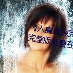 《入禽太深完整版免费高清视频》完整版免费在线观看
