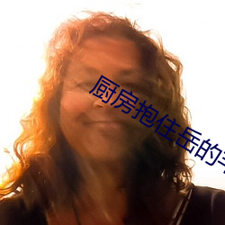 厨房抱住岳的丰(fēng)满大屁(p��)股