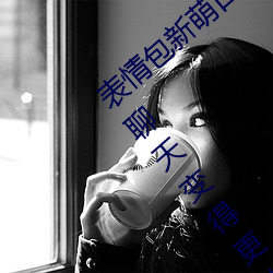 表(表)情(情)包新萌口碑!18款禁(禁)用动态心情包添加让(讓)谈天变(變)得更(更)生动!