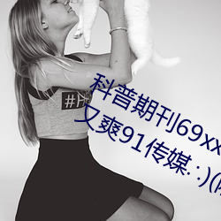 科普期刊69xx511(国产又粗又大又硬又爽91传媒∴)(刚刚发布