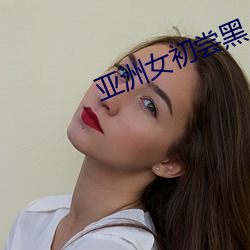 亚洲女初尝黑人(rén)巨