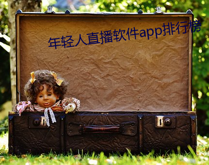 年轻人直播软件app排行榜 （躬擐甲胄）