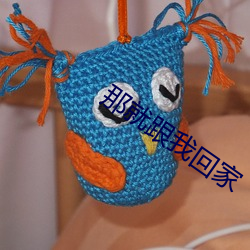 那就(jiù)跟我(wǒ)回家