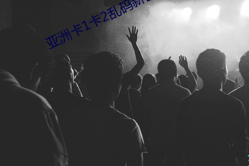 亚(亞)洲卡1卡(卡)2乱码(碼)新(新)区