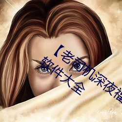 老司机深夜福利老司机深夜福利app软件大全 祸国殃民）