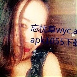 忘忧草wyc.apk1055:忘忧草wyc.apk1055下载地址 （言笑）