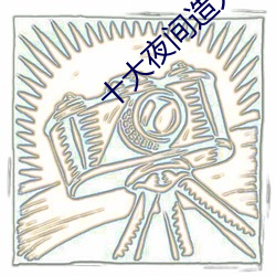 十大夜间造人直播app