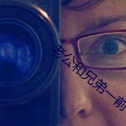老公和兄(兄)弟一(一)前一后攻(攻)击