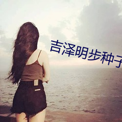 吉泽明步种子