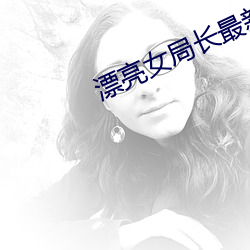 漂(piāo)亮女局长最新(xīn)篇