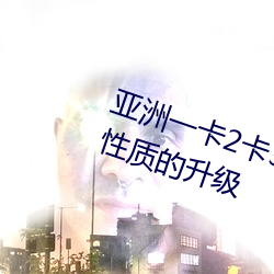 亞洲一卡2卡3卡4卡5卡精品貼針對性質的升級