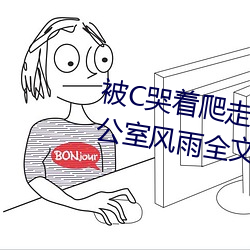 被C哭着爬(pá)走又(yòu)被(bèi)拉回来挺进H 办(bàn)公(gōng)室(shì)风雨全文阅(yuè)读