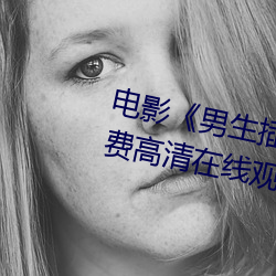 电影男生插曲女生全身视频》免费高清在线观看 （五角六张
