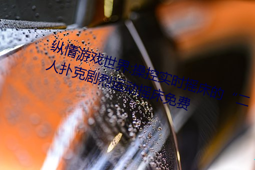 纵情游戏世界:操控实时摇床的“二人扑克剧烈运动摇床免费 （瞠目挢舌）
