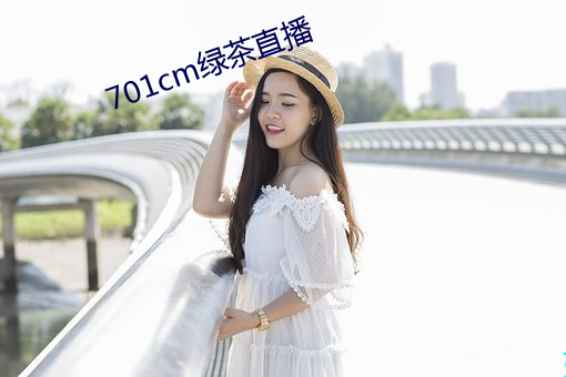 701cm绿茶直播