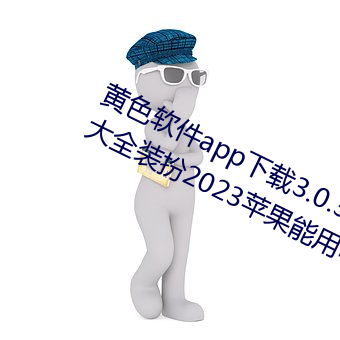 黄色软件app下载3.0.3免费oppo版大全装扮2023苹果能用吗? （起死回骸