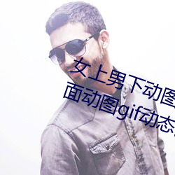 女上男下动图gif动态图 女人坐在上面动图gif动态图 （讪牙闲嗑）