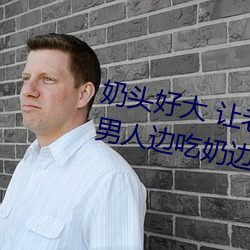 奶头好大 让老子摸摸动态图 口述男人边吃奶边挵进去呻吟