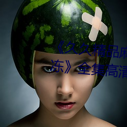 《久(久)久精(精)品麻豆国(國)产天(天)美(美)传媒果(果)冻》全集高(高)清(清)免费播(播)放