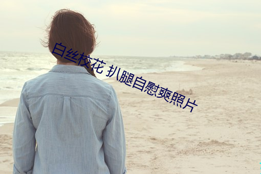 白絲校花 扒腿自慰爽照片