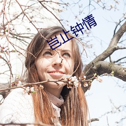 岂(qǐ)止(zhǐ)钟情