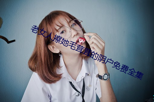 老女人擦她毛茸茸的阴户免费全集