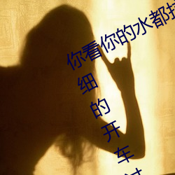 你(nǐ)看你的水都拉丝了还(hái)说不要 写的超细的开车(chē)过程 人家(jiā)还想要