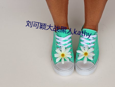 刘可颖大战黑人kathy （画蛇著足）