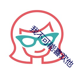 我不可(可)能喜(喜)欢他(他)