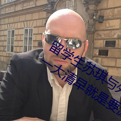 留学生(生)苏琪与外国男(男)友激情(情)晨(晨)炮流(流)出~一(一)大清早(早)就是要激情啪(啪)