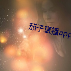 茄(茄)子直(直)播app安(安)卓下载