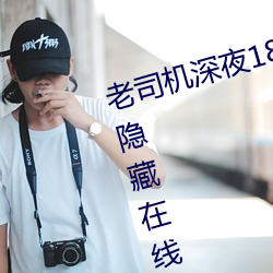 老司机深夜18禁污污网站正式版将隐藏在线入口 （素服）