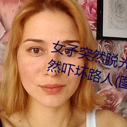 女子(zi)突然(rán)脱光衣服 袒胸(xiōng)露(lù)乳十(shí)分自然吓(xià)坏路人(图)