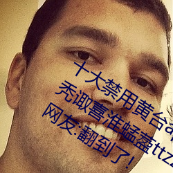 十大禁用黄台app软件免费版?399高清秃诹喜淮蜢萾ttzzz入口收录有女网红黑料?网友:翻到了!