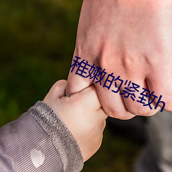 稚(稚)嫩的紧(緊)致h