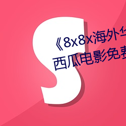 《8x8x海(hǎi)外华为永久(jiǔ)免费视频》西瓜电(diàn)影免费(fèi)在线(xiàn)观看