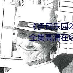 《伊甸乐园2023直达入口2022全集高清在线观看 委实）
