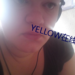 YELLOW在线观看高清视频 （鼻塌嘴歪）