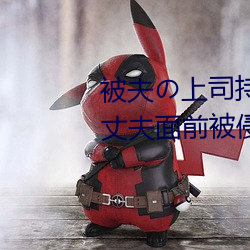 被夫の上(shàng)司(sī)持久侵犯(fàn)在线播放在丈夫面(miàn)前被侵犯的人妻