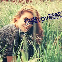 快猫vpv破解版 （耍贫嘴）