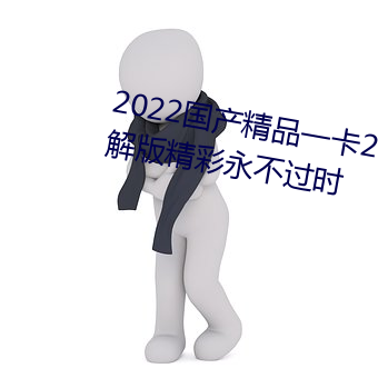 2022国(國)产(産)精品一(一)卡(卡)2卡3卡4卡(卡)破(破)解版精彩(彩)永(永)不过时