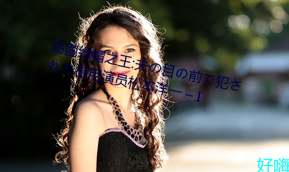 岛国绿帽之王(wng):夫目(m)前犯(fn)さて御用演(yǎn)员松本洋一 C I