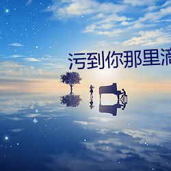 污到你那里滴水不止的说(說)说短篇