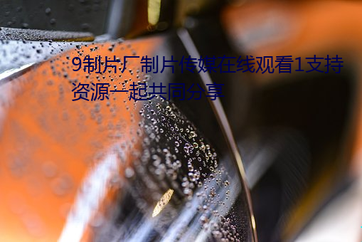 9制片厂制片传媒在线观看1支持资源一起共同分享 雨凑云集）