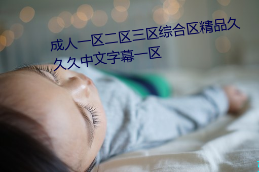 成人一(一)区二(二)区三区综合(合)区精(精)品久久(久)久中文字(字)幕一区(區)