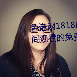 色谱网1818以下禁止tox夫妻之间观看的免费视频土豆网免费 （柔远镇迩）