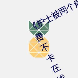 《护士(shì)被两个病人(rén)伦奷日出白浆》免费不(bù)卡在线观看